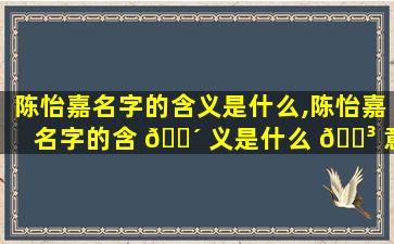 陈怡嘉名字的含义是什么,陈怡嘉名字的含 🌴 义是什么 🌳 意思
